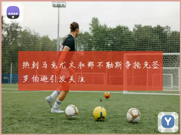 热刺马竞尤文和那不勒斯争抢免签罗伯逊引发关注