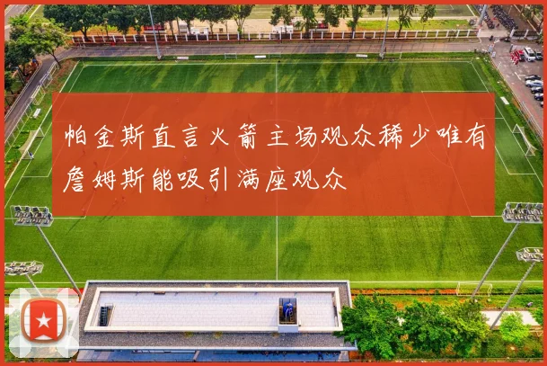 帕金斯直言火箭主场观众稀少唯有詹姆斯能吸引满座观众