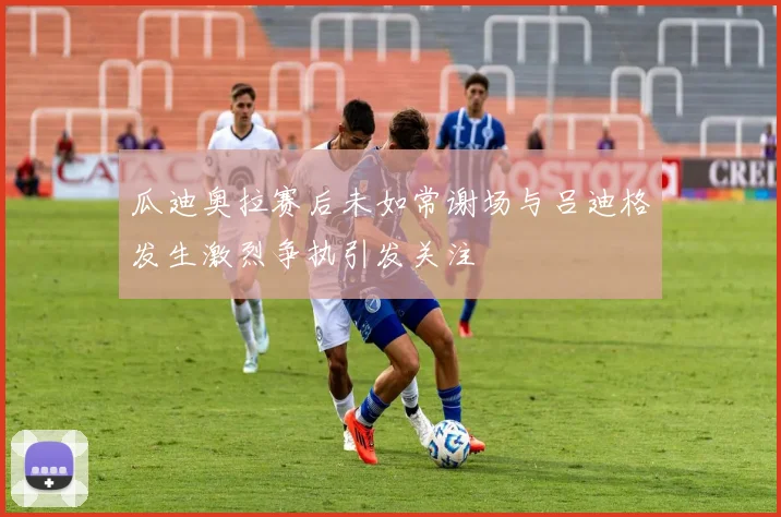 瓜迪奥拉赛后未如常谢场与吕迪格发生激烈争执引发关注