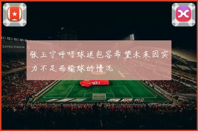 张玉宁呼吁球迷包容希望未来因实力不足而输球的情况