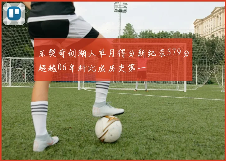 东契奇创湖人单月得分新纪录579分超越06年科比成历史第一