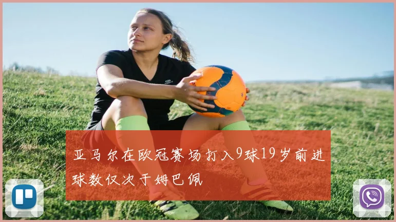 亚马尔在欧冠赛场打入9球19岁前进球数仅次于姆巴佩