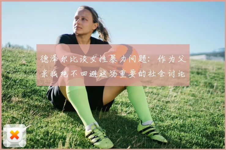 德泽尔比谈女性暴力问题：作为父亲我绝不回避这场重要的社会讨论