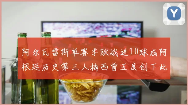 阿尔瓦雷斯单赛季欧战进10球成阿根廷历史第三人梅西曾五度创下此佳绩