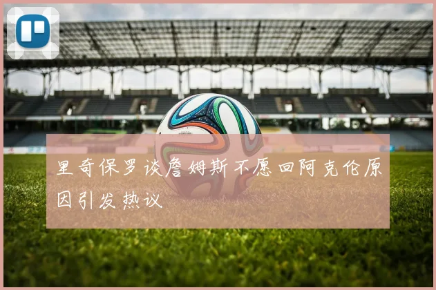 里奇保罗谈詹姆斯不愿回阿克伦原因引发热议