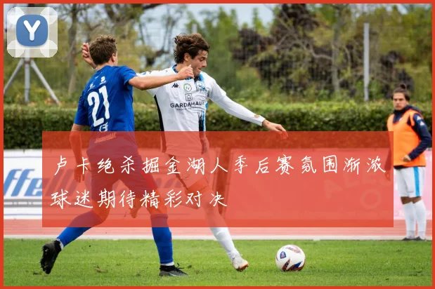 卢卡绝杀掘金湖人季后赛氛围渐浓球迷期待精彩对决