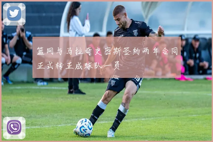 篮网与马拉奇史密斯签约两年合同正式转正成球队一员