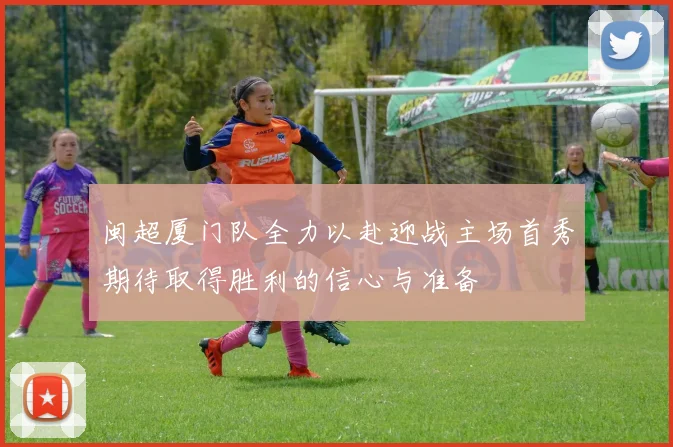 闽超厦门队全力以赴迎战主场首秀期待取得胜利的信心与准备