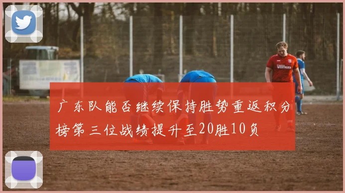 广东队能否继续保持胜势重返积分榜第三位战绩提升至20胜10负