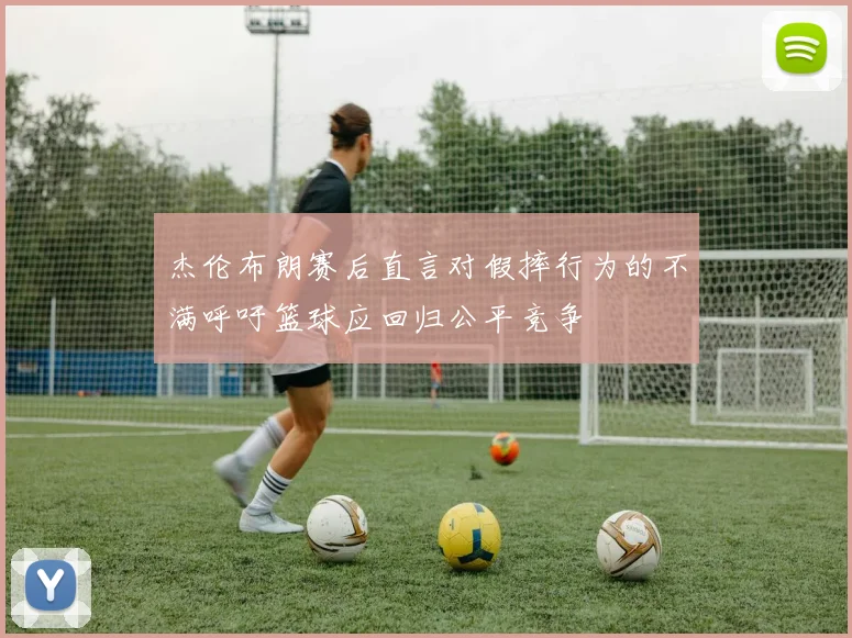 杰伦布朗赛后直言对假摔行为的不满呼吁篮球应回归公平竞争