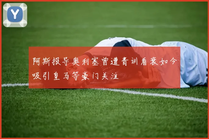 阿斯报导奥利塞曾遭青训看衰如今吸引皇马等豪门关注