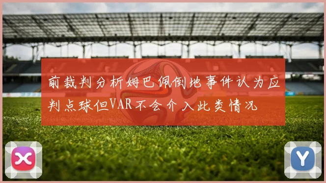 前裁判分析姆巴佩倒地事件认为应判点球但VAR不会介入此类情况