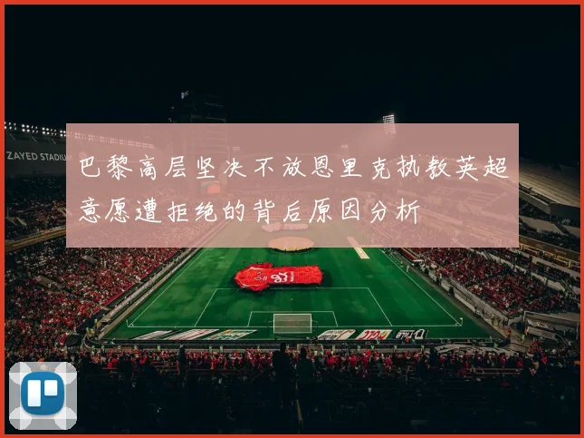 巴黎高层坚决不放恩里克执教英超意愿遭拒绝的背后原因分析