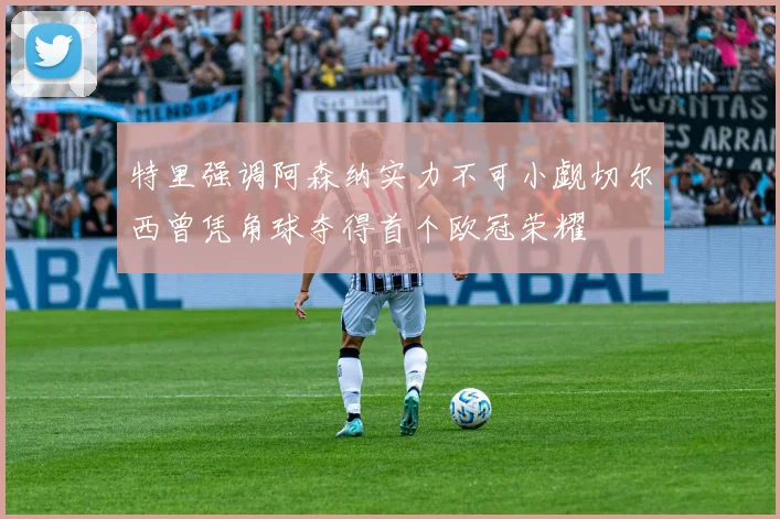 特里强调阿森纳实力不可小觑切尔西曾凭角球夺得首个欧冠荣耀