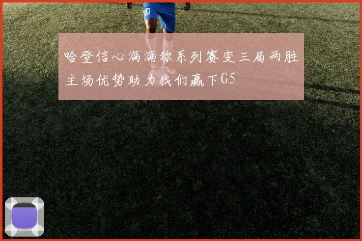 哈登信心满满称系列赛变三局两胜主场优势助力我们赢下G5