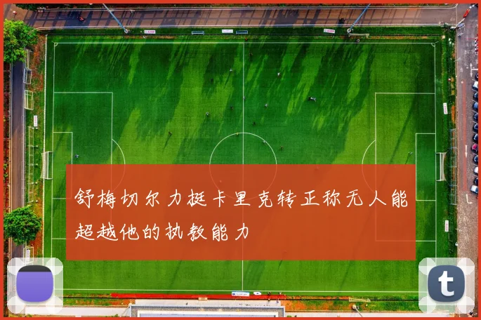 舒梅切尔力挺卡里克转正称无人能超越他的执教能力