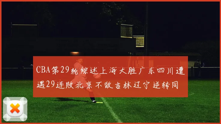 CBA第29轮综述上海大胜广东四川遭遇29连败北京不敌吉林辽宁逆转同曦成功