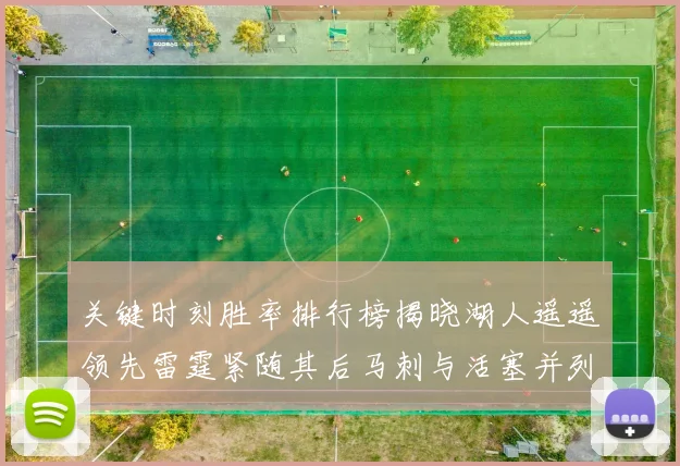 关键时刻胜率排行榜揭晓湖人遥遥领先雷霆紧随其后马刺与活塞并列第三