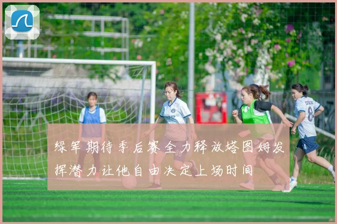 绿军期待季后赛全力释放塔图姆发挥潜力让他自由决定上场时间