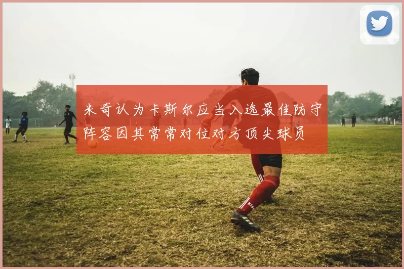 米奇认为卡斯尔应当入选最佳防守阵容因其常常对位对方顶尖球员