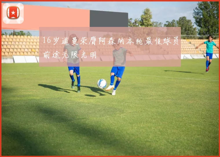 16岁道曼荣膺阿森纳本轮最佳球员前途无限光明